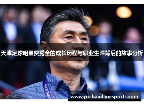 天津足球明星贾秀全的成长历程与职业生涯背后的故事分析