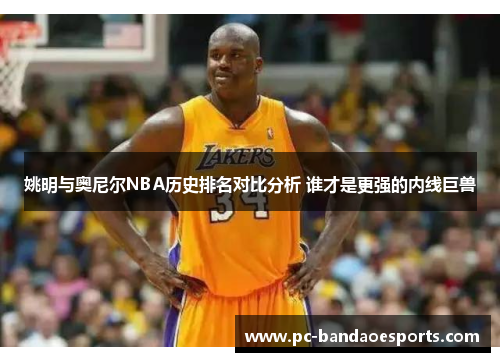 姚明与奥尼尔NBA历史排名对比分析 谁才是更强的内线巨兽