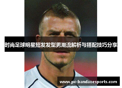 时尚足球明星短发发型男潮流解析与搭配技巧分享
