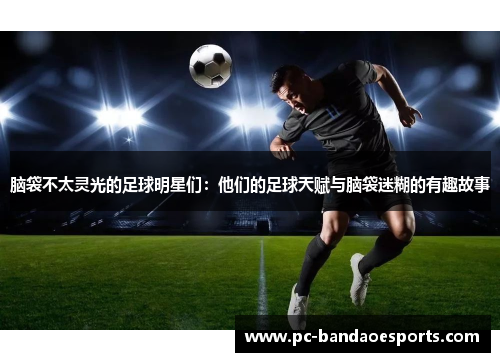 脑袋不太灵光的足球明星们：他们的足球天赋与脑袋迷糊的有趣故事