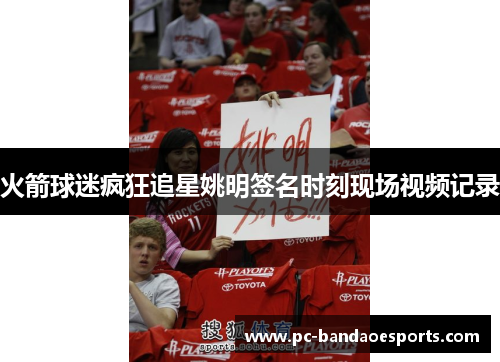 火箭球迷疯狂追星姚明签名时刻现场视频记录