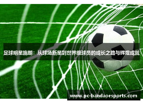 足球明星施朗：从球场新星到世界级球员的成长之路与辉煌成就