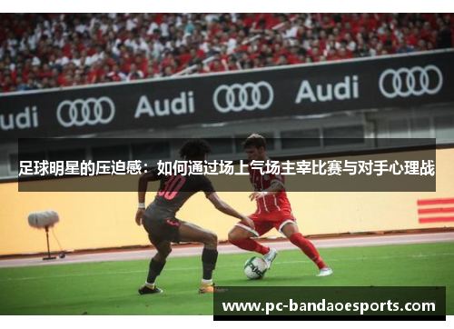 足球明星的压迫感：如何通过场上气场主宰比赛与对手心理战