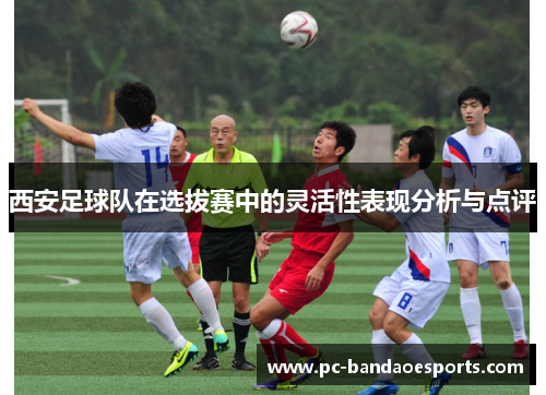 西安足球队在选拔赛中的灵活性表现分析与点评