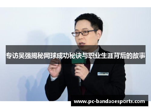 专访吴强揭秘网球成功秘诀与职业生涯背后的故事