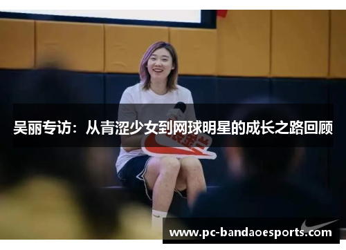 吴丽专访：从青涩少女到网球明星的成长之路回顾