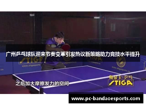 广州乒乓球队迎来节奏变革引发热议新策略助力竞技水平提升
