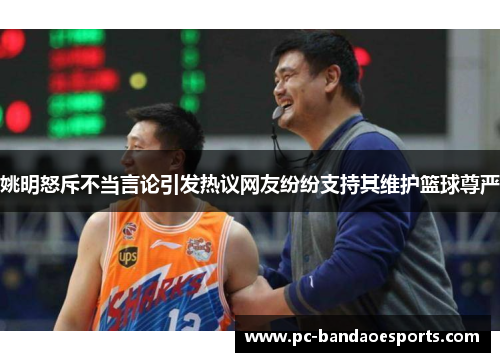 姚明怒斥不当言论引发热议网友纷纷支持其维护篮球尊严
