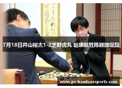 7月18日井山裕太1-2芝野虎丸 赵康懿胜陈颖璐定段