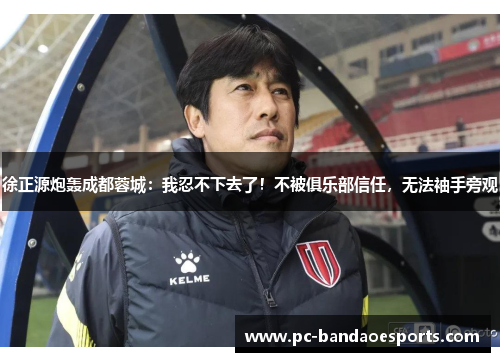 徐正源炮轰成都蓉城：我忍不下去了！不被俱乐部信任，无法袖手旁观