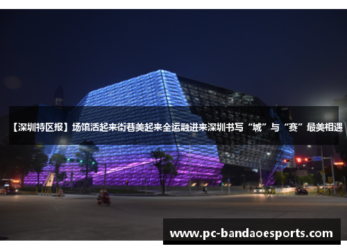 【深圳特区报】场馆活起来街巷美起来全运融进来深圳书写“城”与“赛”最美相遇