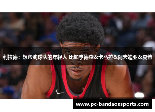 利拉德：想帮助球队的年轻人 比如亨德森&卡马拉&阿夫迪亚&夏普